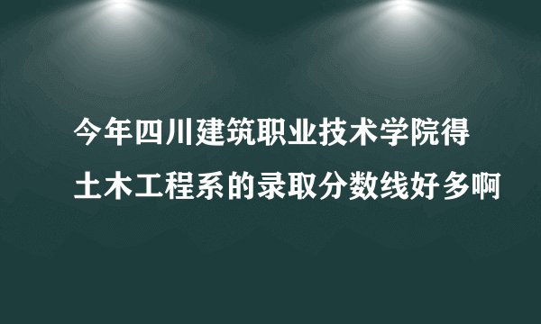 今年四川建筑职业技术学院得土木工程系的录取分数线好多啊
