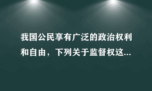 我国公民享有广泛的政治权利和自由，下列关于监督权这一权利的叙述正确的是（　　）A.