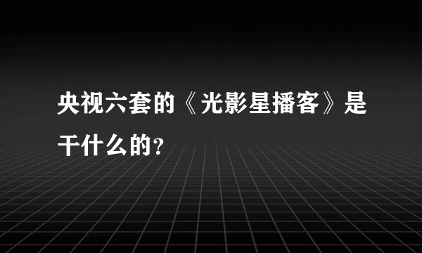央视六套的《光影星播客》是干什么的？