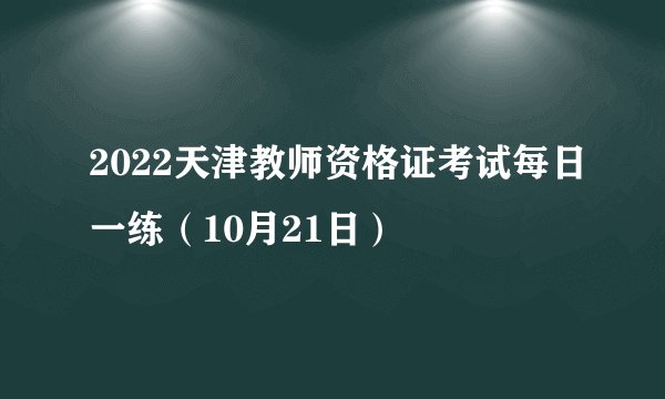 2022天津教师资格证考试每日一练（10月21日）