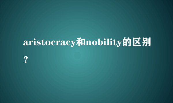 aristocracy和nobility的区别？