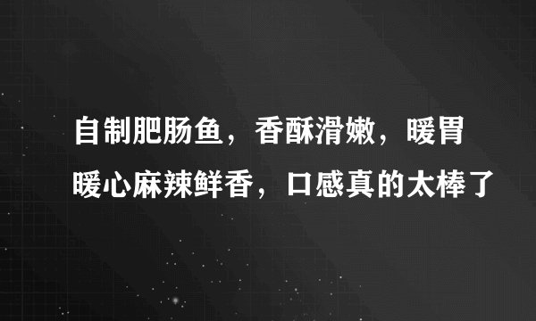 自制肥肠鱼，香酥滑嫩，暖胃暖心麻辣鲜香，口感真的太棒了