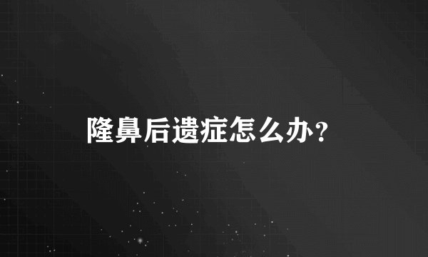 隆鼻后遗症怎么办？