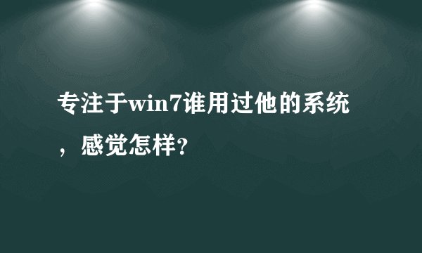 专注于win7谁用过他的系统，感觉怎样？