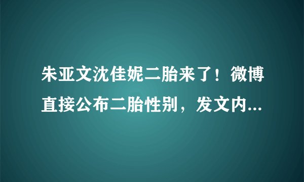 朱亚文沈佳妮二胎来了！微博直接公布二胎性别，发文内容一语双关