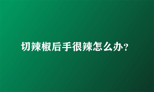 切辣椒后手很辣怎么办？