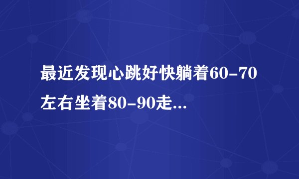 最近发现心跳好快躺着60-70左右坐着80-90走路运动90-1...