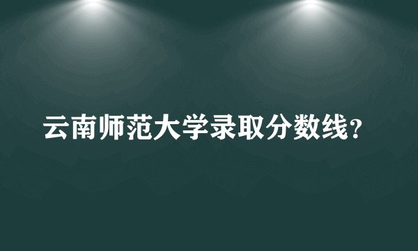 云南师范大学录取分数线？