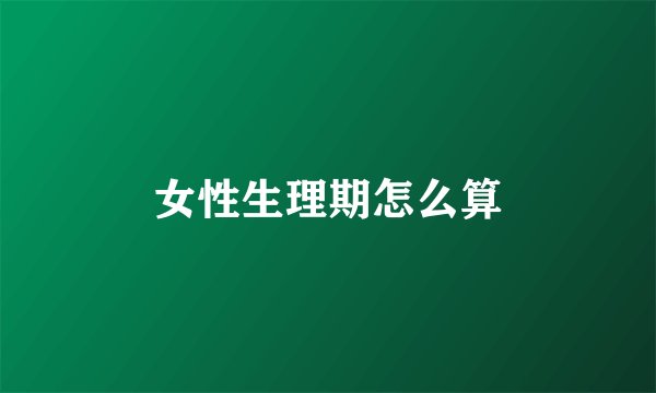 女性生理期怎么算