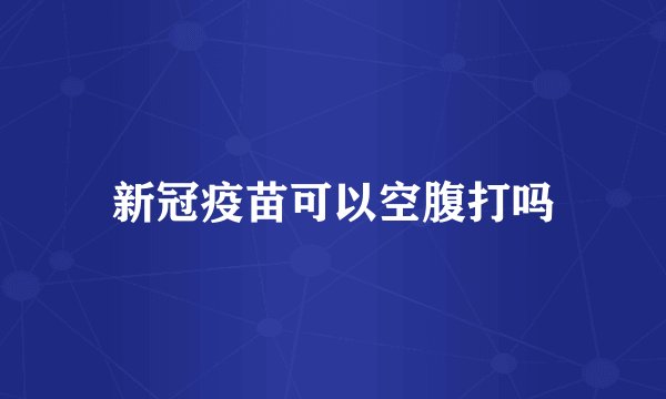 新冠疫苗可以空腹打吗