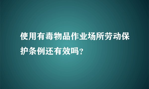 使用有毒物品作业场所劳动保护条例还有效吗？