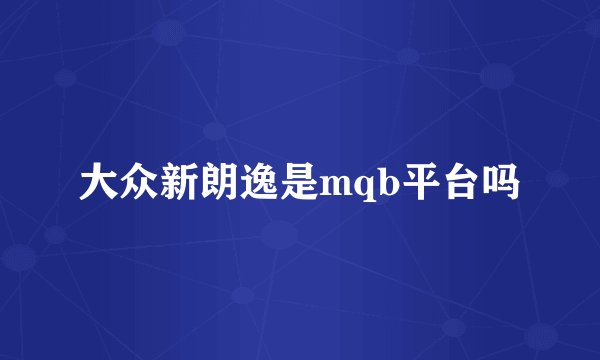 大众新朗逸是mqb平台吗