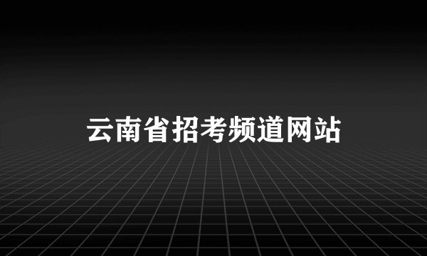 云南省招考频道网站