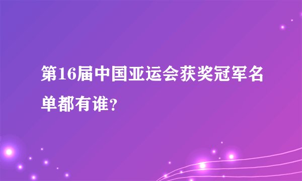 第16届中国亚运会获奖冠军名单都有谁？