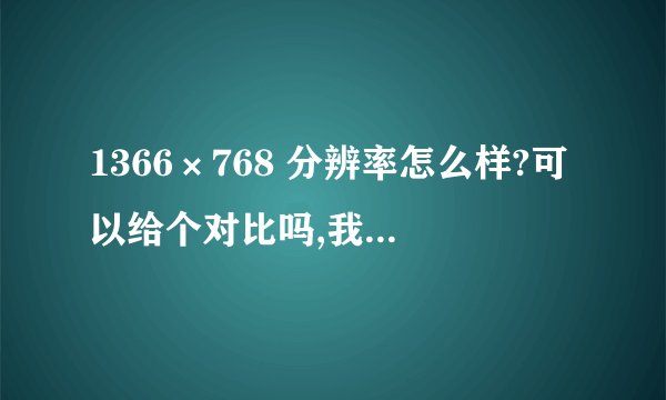 1366×768 分辨率怎么样?可以给个对比吗,我是外行。谢谢!
