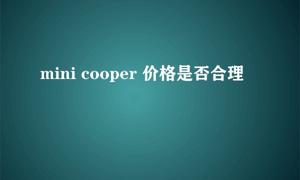 mini cooper 价格是否合理