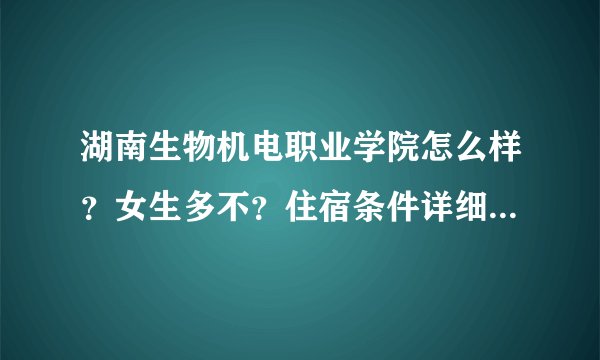 湖南生物机电职业学院怎么样？女生多不？住宿条件详细描述下。交通便利不？有公交没？