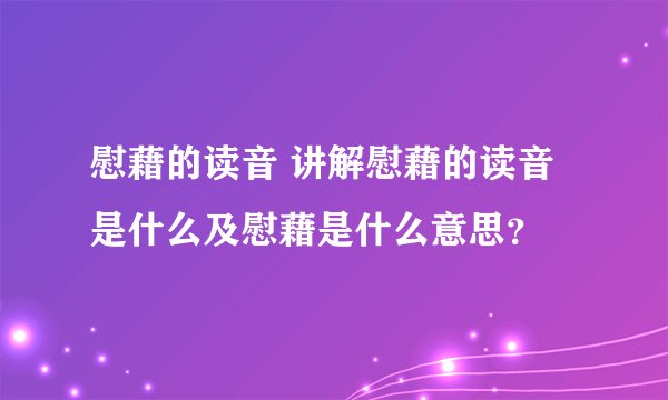 慰藉的读音 讲解慰藉的读音是什么及慰藉是什么意思？
