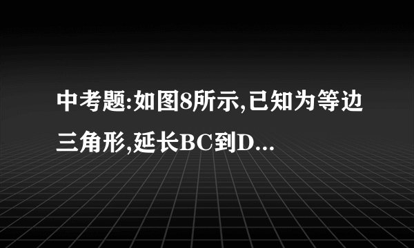 中考题:如图8所示,已知为等边三角形,延长BC到D,延长BA到E,并且使AE=BD,连结CE、DE。求证:EC=ED