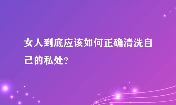 女人到底应该如何正确清洗自己的私处？