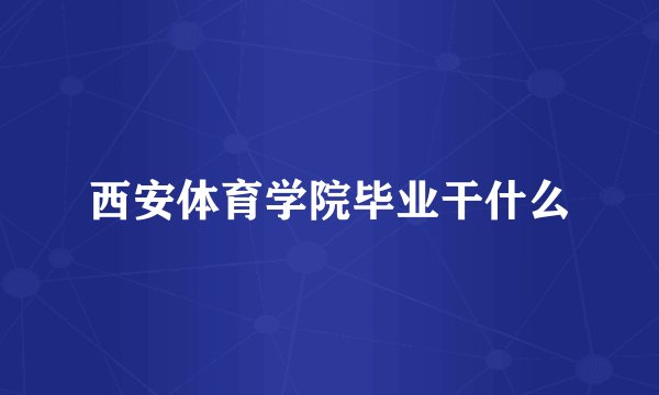 西安体育学院毕业干什么