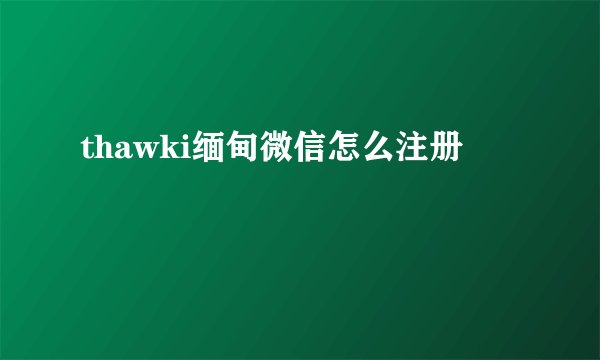 thawki缅甸微信怎么注册