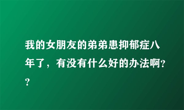 我的女朋友的弟弟患抑郁症八年了，有没有什么好的办法啊？？