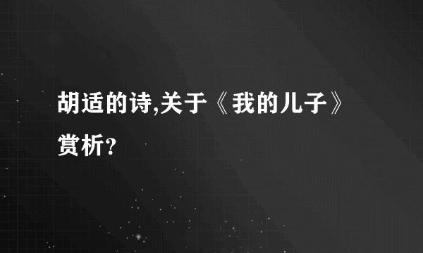 胡适的诗,关于《我的儿子》赏析？