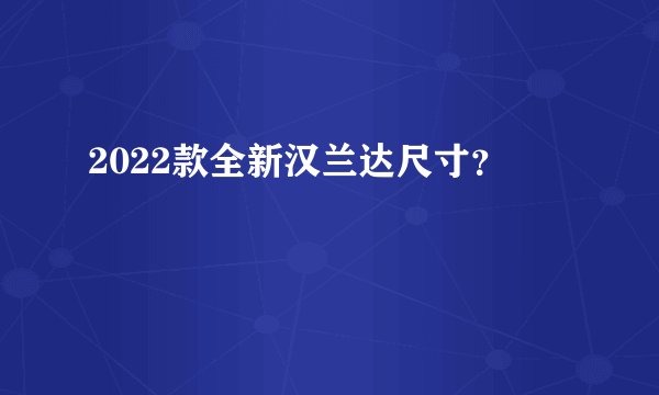2022款全新汉兰达尺寸？