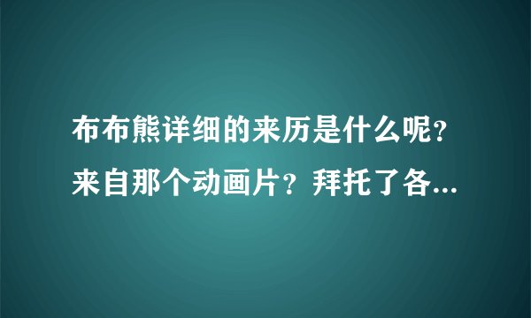 布布熊详细的来历是什么呢？来自那个动画片？拜托了各位 谢谢