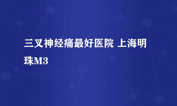 三叉神经痛最好医院 上海明珠M3