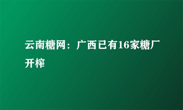 云南糖网：广西已有16家糖厂开榨