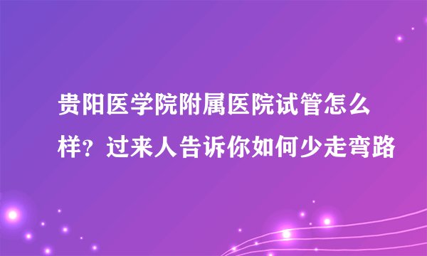 贵阳医学院附属医院试管怎么样？过来人告诉你如何少走弯路