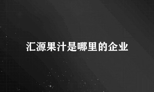 汇源果汁是哪里的企业