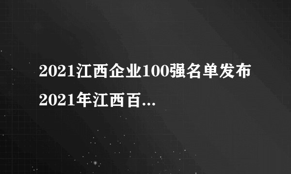 2021江西企业100强名单发布 2021年江西百强企业完整名单
