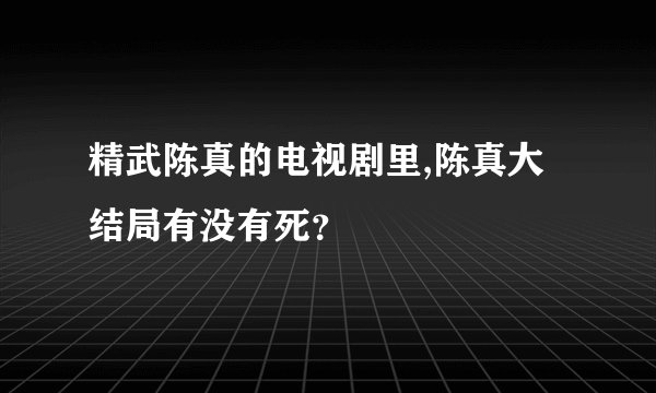 精武陈真的电视剧里,陈真大结局有没有死？