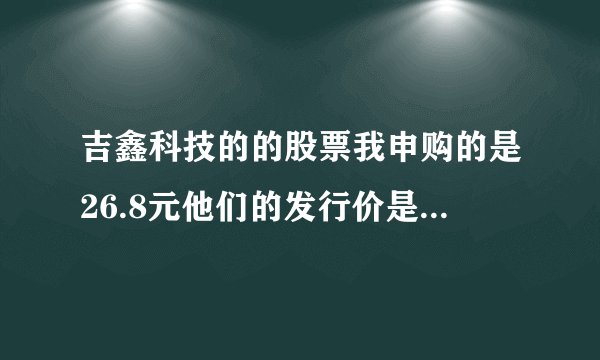 吉鑫科技的的股票我申购的是26.8元他们的发行价是22.5元 这是咋回事