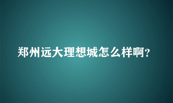 郑州远大理想城怎么样啊？