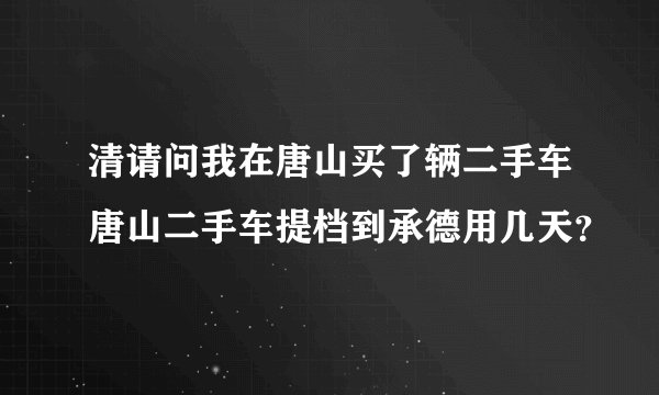 清请问我在唐山买了辆二手车唐山二手车提档到承德用几天？