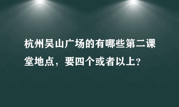 杭州吴山广场的有哪些第二课堂地点，要四个或者以上？
