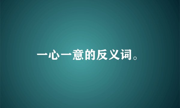 一心一意的反义词。