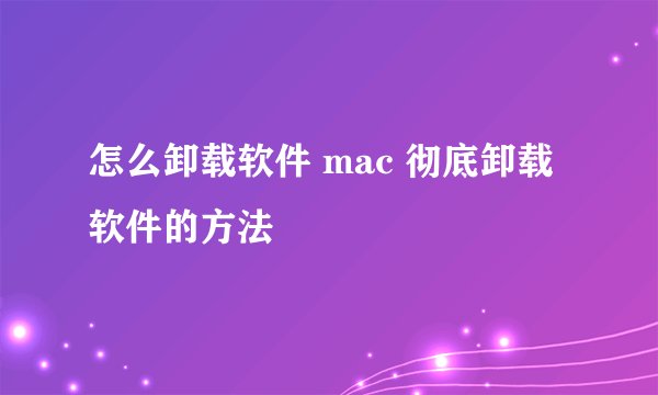 怎么卸载软件 mac 彻底卸载软件的方法