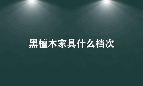 黑檀木家具什么档次