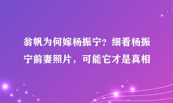 翁帆为何嫁杨振宁？细看杨振宁前妻照片，可能它才是真相