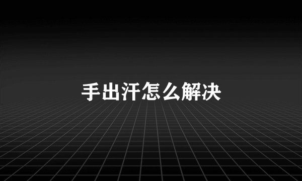 手出汗怎么解决