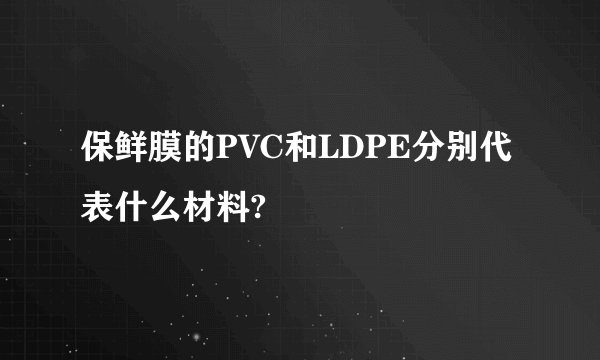保鲜膜的PVC和LDPE分别代表什么材料?