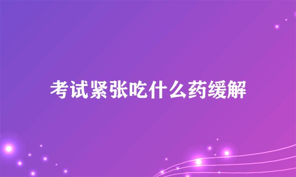 考试紧张吃什么药缓解
