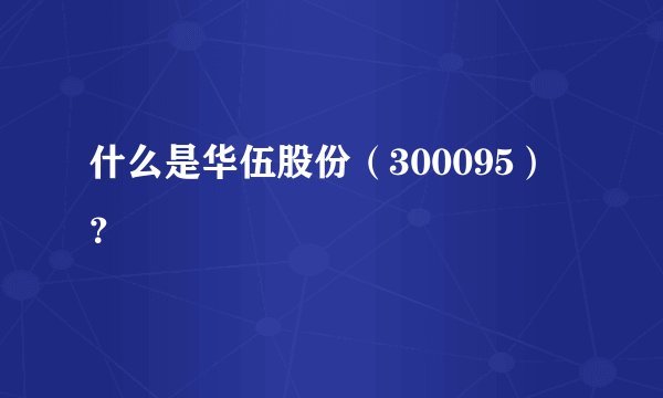 什么是华伍股份（300095）？
