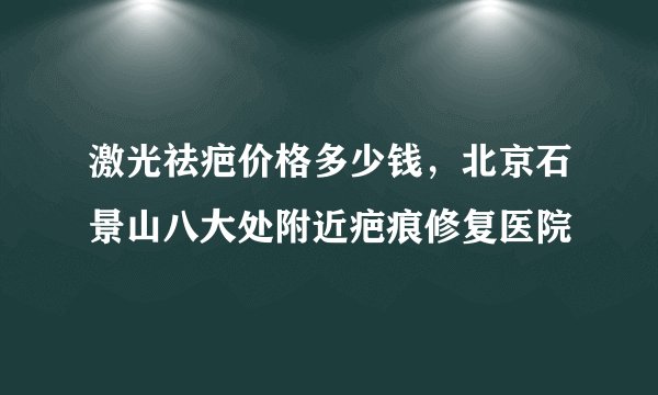 激光祛疤价格多少钱，北京石景山八大处附近疤痕修复医院