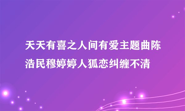 天天有喜之人间有爱主题曲陈浩民穆婷婷人狐恋纠缠不清